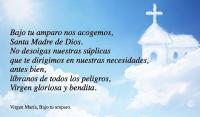 Bajo tu amparo nos acogemos,
Santa Madre de Dios. 
No desoigas nuestras splicas 
que te dirigimos en nuestras necesidades, 
antes bien, 
lbranos de todos los peligros, 
Virgen gloriosa y bendita.