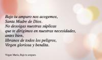 Bajo tu amparo nos acogemos,
Santa Madre de Dios. 
No desoigas nuestras splicas 
que te dirigimos en nuestras necesidades, 
antes bien, 
lbranos de todos los peligros, 
Virgen gloriosa y bendita.