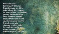 Bienaventurado
San Gregorio Ostiense. 
Te pedimos que nos libres 
de las plagas del egosmo, 
del materialismo y relativismo 
que hoy tanto nos atacan 
y nos ensees el camino 
de la autntica conversin 
y penitencia, para recorrer
la senda de la vida 
e intentar resolver todos 
los conflictos con los que 
nos encontremos de 
forma dialogada y pacfica. 

Amn