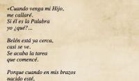 Cuando venga mi Hijo, 
me callar. 
Si l es la Palabra 
yo qu?... 

Beln est ya cerca, 
casi se ve. 
Se acaba la tarea 
que comenc. 

Porque cuando en mis brazos 
nacido est, 
el 