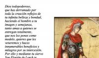 Dios todopoderoso, 
que has derramado por 
toda la creacin reflejos de 
tu infinita belleza y bondad,
haciendo el hombre a tu 
imagen y semejanza,
tanto amas a quienes se 
entregan totalmente, 
que nos los pones como 
modelo, quieres que les 
veneremos y haces 
innumerables beneficios y
milagros por su intercesin. 
Por ello y mediante tu siervo 
San Florin de Lorch te 
rogamos nos concedas:

(mencionar la peticin) 

y con ello una mayor 
correspondencia a tu amor. 

Amn
