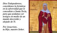 Dios Todopoderoso,
concdenos la fortaleza 
en la adversidad que le 
concediste a Santa Tecla,
para que podamos ser 
testigos en medio de un 
mundo descredo y 
alejado de Ti.

Por Jesucristo,
tu Hijo, nuestro Seor.

Amn. 
