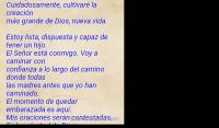 La fertilidad est a mi alcance.
Cierro los ojos y veo la concepcin.
Cuidadosamente, cultivar la creacin 
ms grande de Dios, nueva vida.

Estoy lista, dispuesta y capaz de tener un hijo.
El Seor est conmigo. Voy a caminar con 
confianza a lo largo del camino donde todas 
las madres antes que yo han caminado.
El momento de quedar embarazada es aqu.
Mis oraciones sern contestadas.
Es la voluntad de Dios.
 Amen 