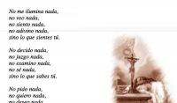 No me ilumina nada, 
no veo nada, 
no siento nada, 
no adivino nada, 
sino lo que sientes t.

No decido nada, 
no juzgo nada, 
no examino nada, 
no s nada, 
sino lo que sabes t.

No pido nada, 
no quiero nada, 
no deseo nada, 
sino lo que anhelas t.

No temo a nadie, 
no sirvo a nadie, 
no sigo a nadie, 
no descanso en nadie, 
sino en ti.