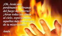 Oh, Jess mo,
perdnanos y lbranos 
del fuego del infierno! 
Atrae todas las almas 
al cielo, especialmente 
aquellas ms necesitadas 
de tu misericordia!.

Amn