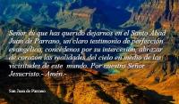 Seor, t que has querido dejarnos en el Santo Abad Juan de Parrano, un claro testimonio de perfeccin evanglica, concdenos por su intercesin, abrazar de corazn las realidades del cielo en medio de las vicisitudes de este  mundo. Por nuestro Seor Jesucristo.- Amn.-